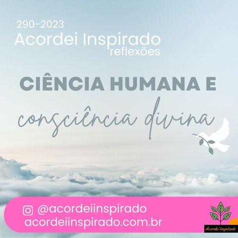 Acordei Inspirado  290/2023 - ciência humana e consciência divina