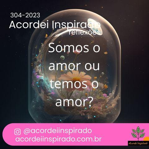 Acordei Inspirado 304/2023 - Somos o amor ou temos o amor?