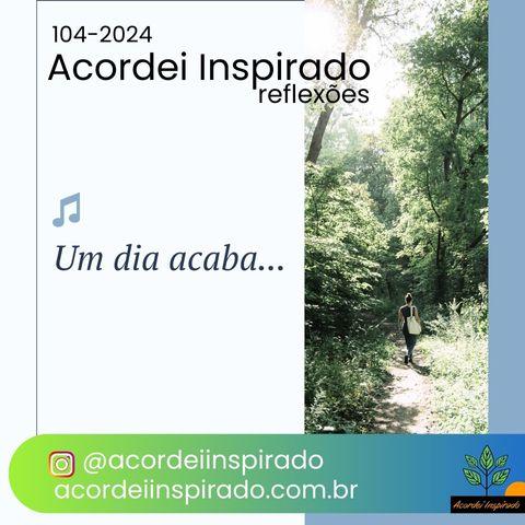 Acordei Inspirado 104/2024 - Um dia acaba...