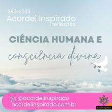 Acordei Inspirado  290/2023 - ciência humana e consciência divina