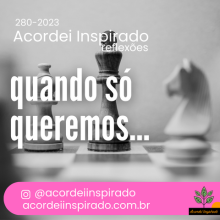 Acordei Inspirado  280/2023 - quando só queremos...