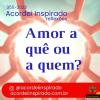 Acordei Inspirado 355/2023 - Amor a quê ou a quem?